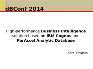 dBConf 2014
High-performance Business Intelligence
solution based on IBM Cognos and
ParAccel Analytic Database
Karol Chlasta
 