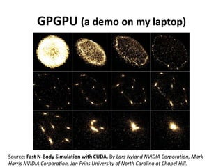 GPGPU (a demo on my laptop)Source: Fast N-Body Simulation with CUDA. ByLars NylandNVIDIA Corporation, Mark Harris NVIDIA Corporation, Jan Prins University of North Carolina at Chapel Hill.
