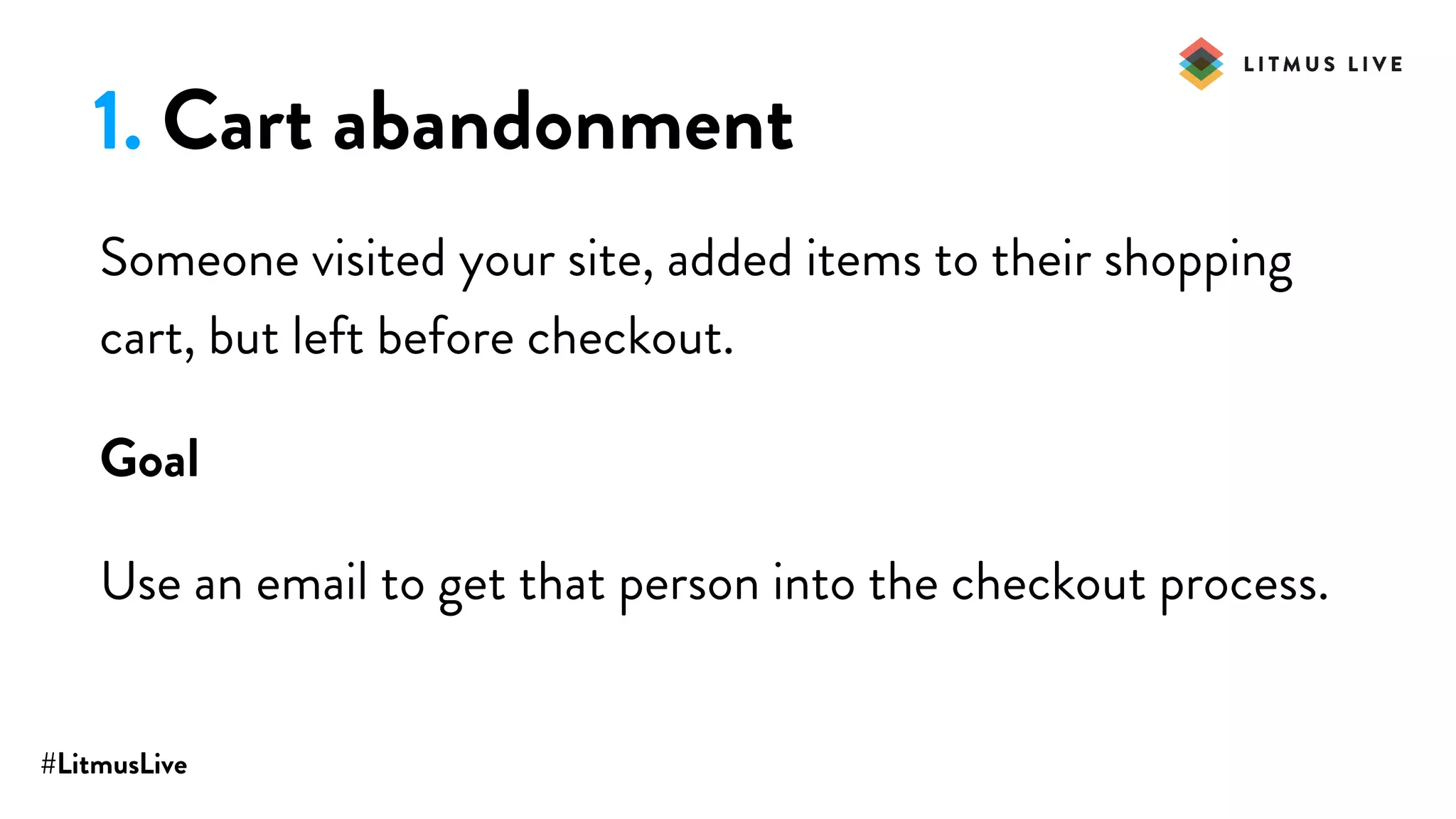 #LitmusLive
1. Cart abandonment
Someone visited your site, added items to their shopping
cart, but left before checkout.
Goal
Use an email to get that person into the checkout process.
 
