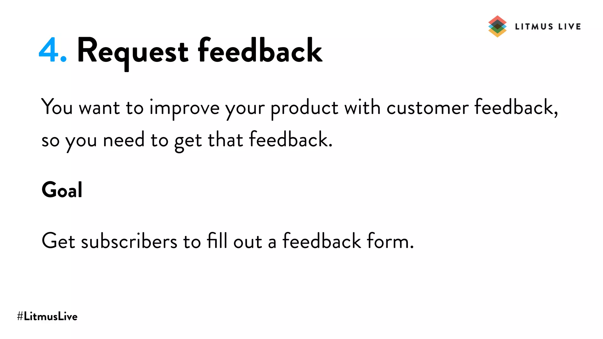 #LitmusLive
4. Request feedback
You want to improve your product with customer feedback,
so you need to get that feedback.
Goal
Get subscribers to ﬁll out a feedback form.
 