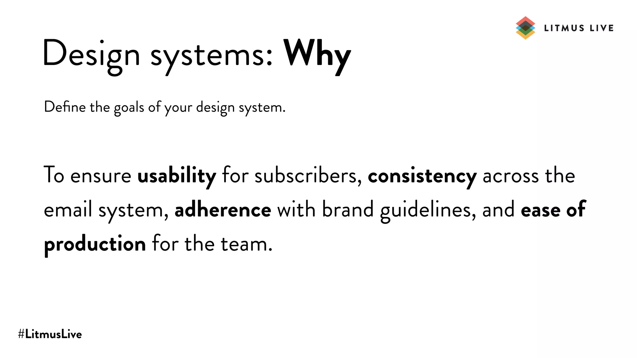 #LitmusLive
Design systems: Why
Deﬁne the goals of your design system.
To ensure usability for subscribers, consistency across the
email system, adherence with brand guidelines, and ease of
production for the team.
 