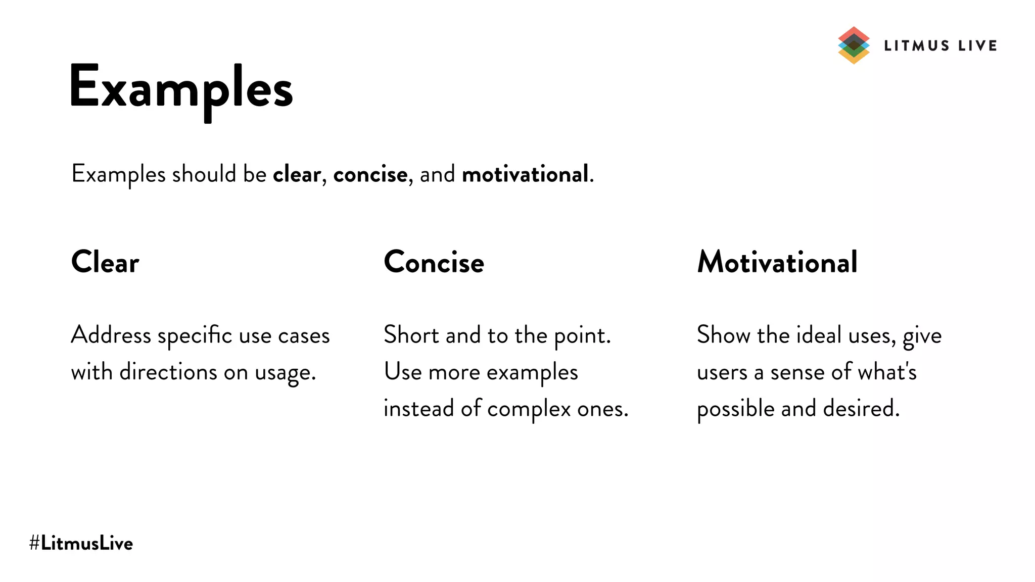 #LitmusLive
Examples
Examples should be clear, concise, and motivational.
Clear
Address speciﬁc use cases
with directions on usage.
Concise
Short and to the point.
Use more examples
instead of complex ones.
Motivational
Show the ideal uses, give
users a sense of what's
possible and desired.
 