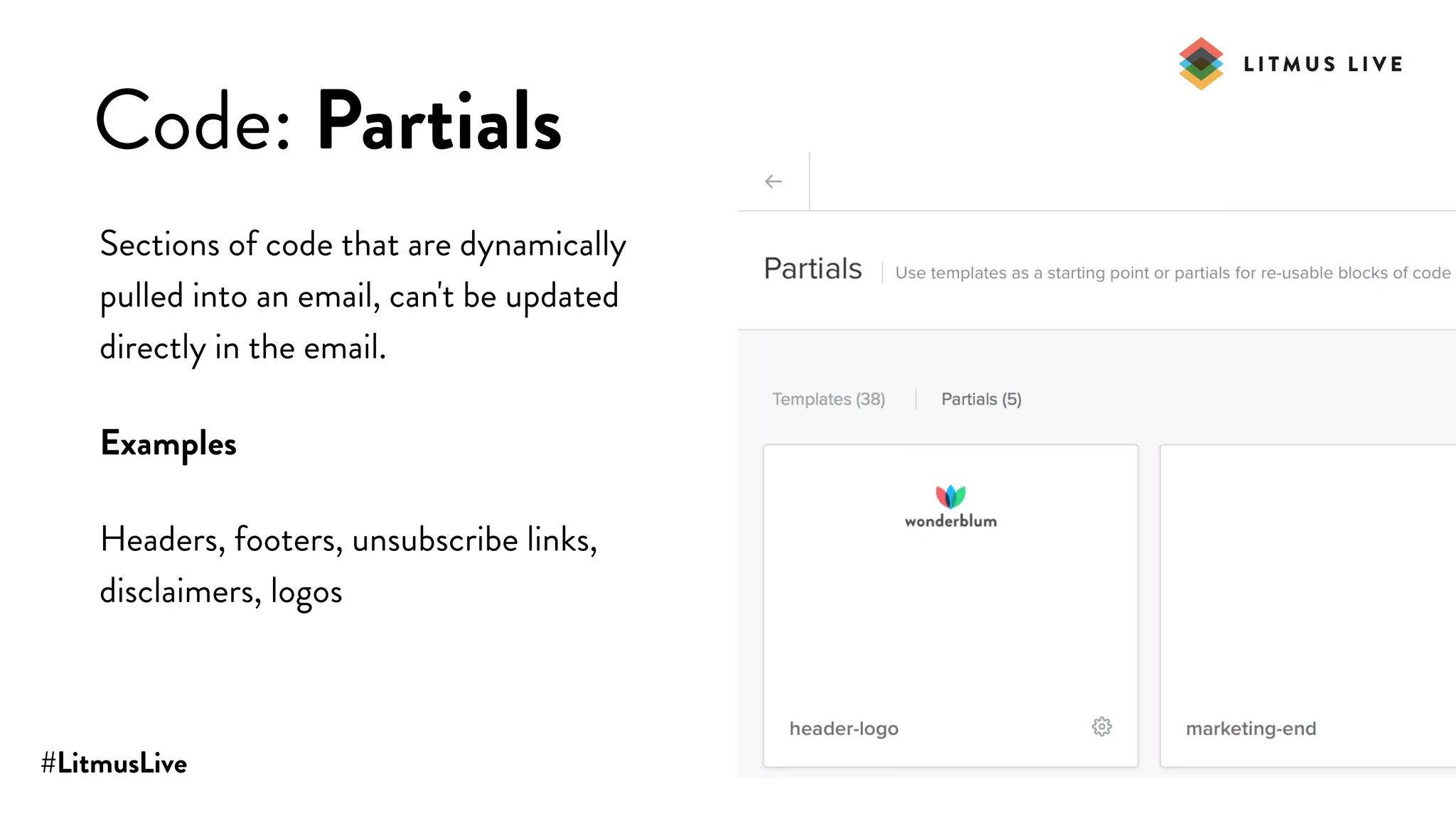 #LitmusLive
Code: Partials
Sections of code that are dynamically
pulled into an email, can't be updated
directly in the email.
Examples
Headers, footers, unsubscribe links,
disclaimers, logos
 