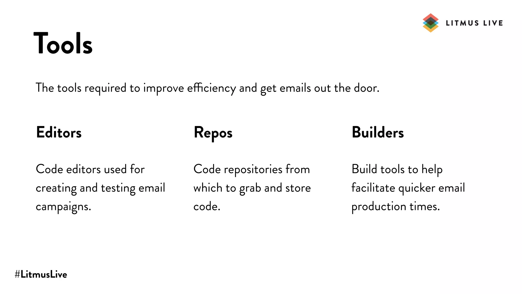 #LitmusLive
Tools
The tools required to improve efficiency and get emails out the door.
Editors
Code editors used for
creating and testing email
campaigns.
Repos
Code repositories from
which to grab and store
code.
Builders
Build tools to help
facilitate quicker email
production times.
 