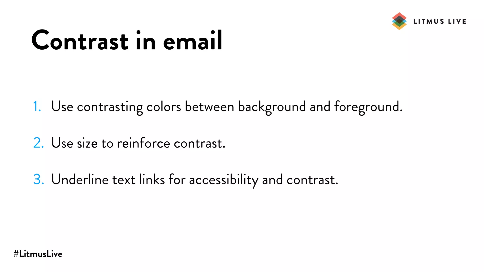#LitmusLive
Contrast in email
1. Use contrasting colors between background and foreground.
2. Use size to reinforce contrast.
3. Underline text links for accessibility and contrast.
 