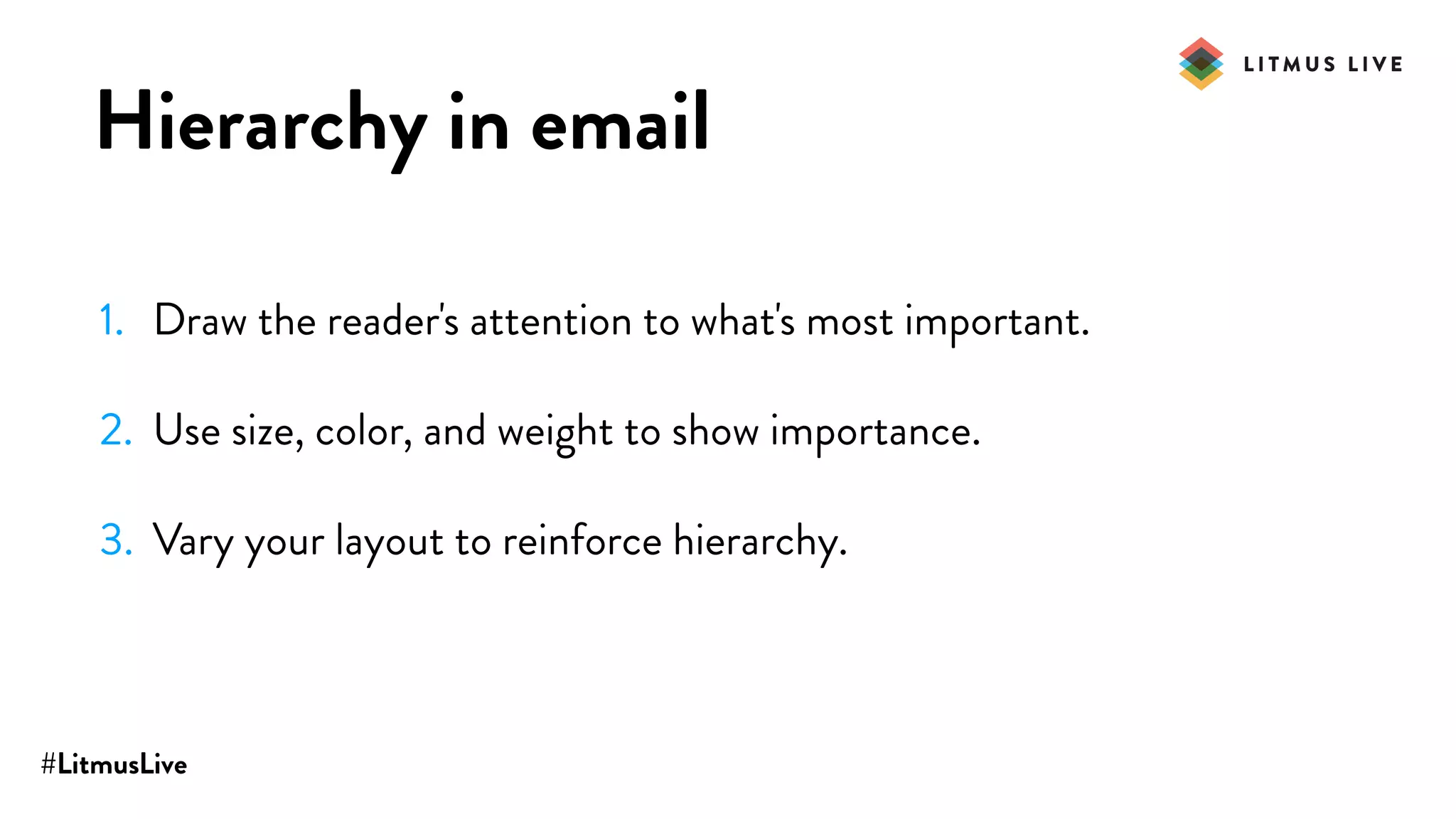#LitmusLive
Hierarchy in email
1. Draw the reader's attention to what's most important.
2. Use size, color, and weight to show importance.
3. Vary your layout to reinforce hierarchy.
 