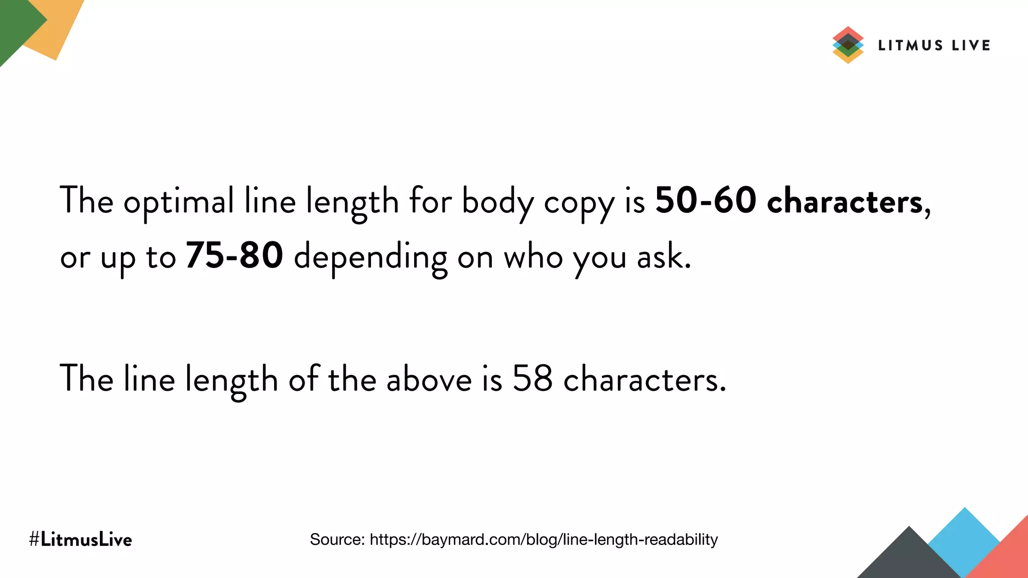 #LitmusLive
The optimal line length for body copy is 50-60 characters,
or up to 75-80 depending on who you ask.
The line length of the above is 58 characters.
Source: https://baymard.com/blog/line-length-readability
 