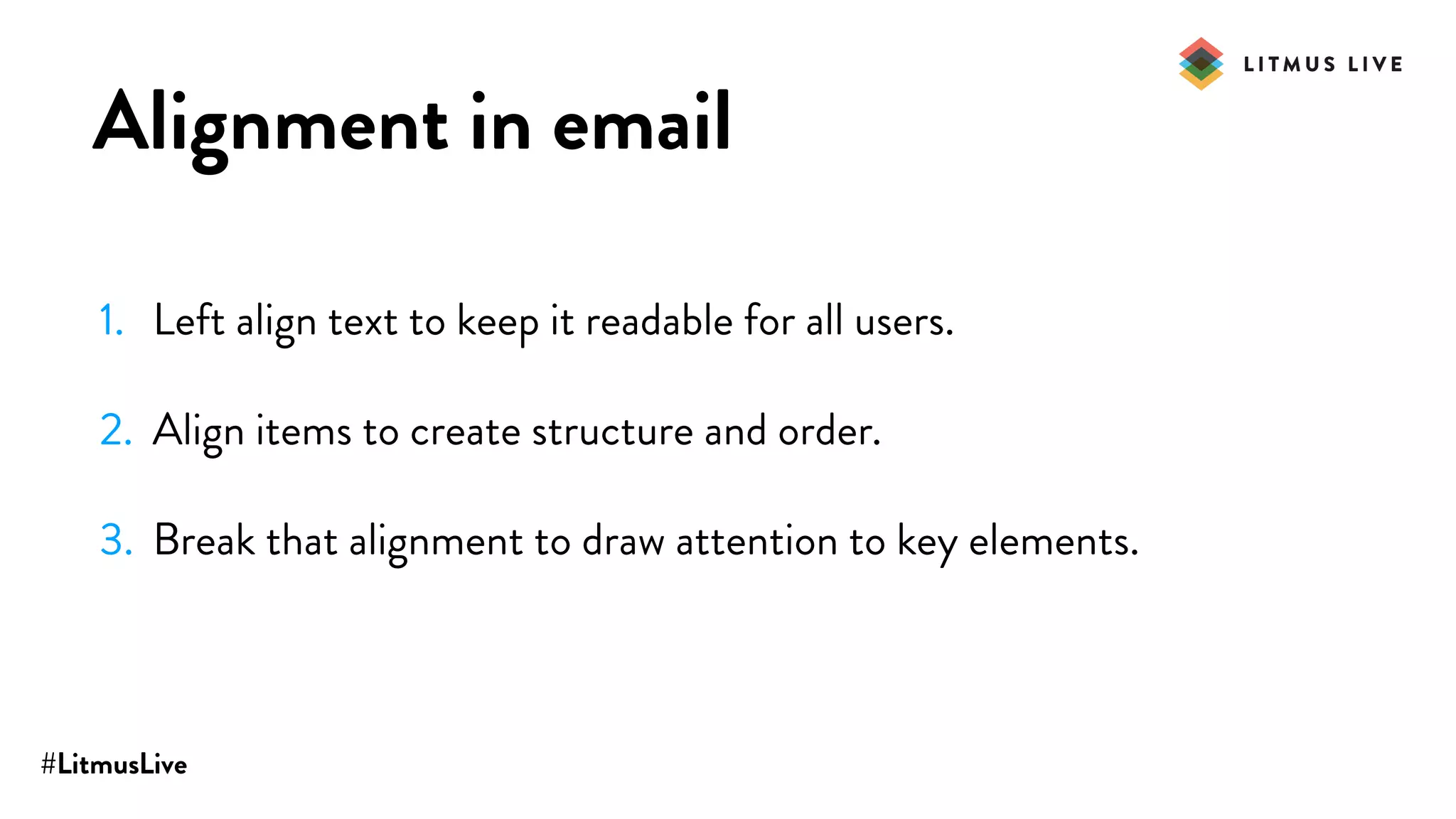 #LitmusLive
Alignment in email
1. Left align text to keep it readable for all users.
2. Align items to create structure and order.
3. Break that alignment to draw attention to key elements.
 