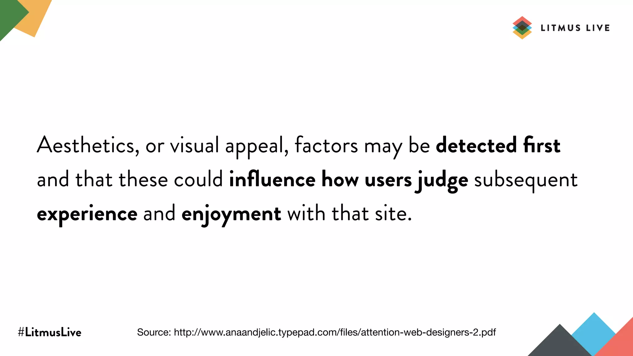 #LitmusLive
Aesthetics, or visual appeal, factors may be detected ﬁrst
and that these could inﬂuence how users judge subsequent
experience and enjoyment with that site.
Source: http://www.anaandjelic.typepad.com/ﬁles/attention-web-designers-2.pdf
 