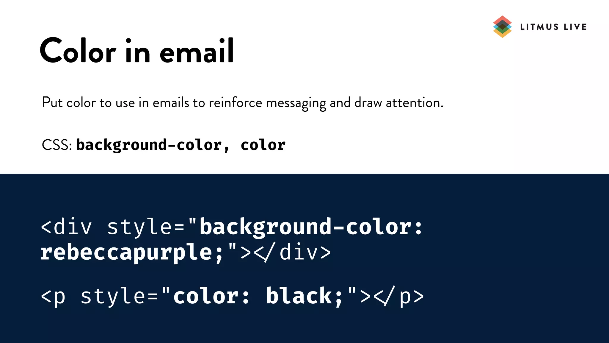 #LitmusLive
Color in email
Put color to use in emails to reinforce messaging and draw attention.
CSS: background-color, color
<div style="background-color:
rebeccapurple;">
</div>
<p style="color: black;">
</p>
 