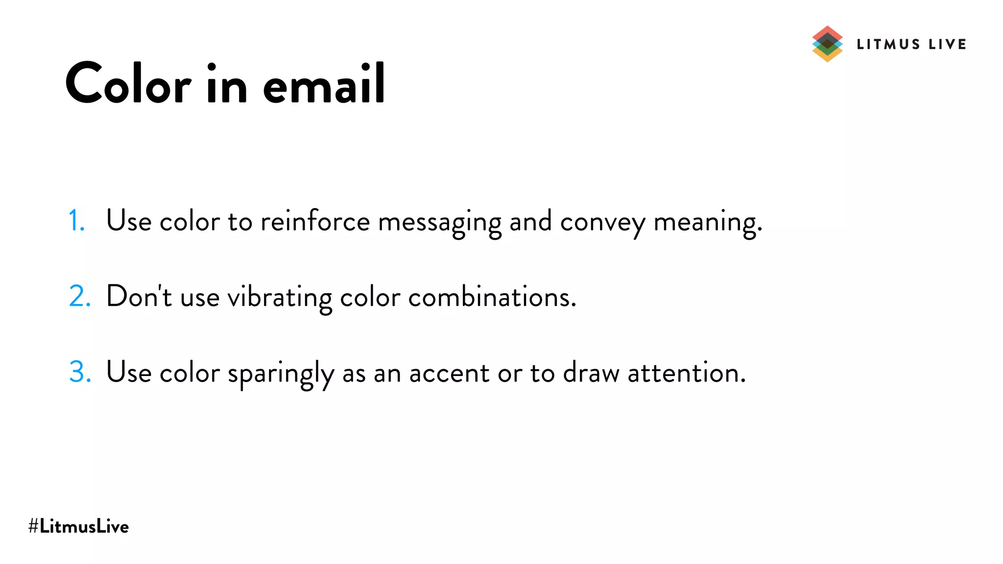 #LitmusLive
Color in email
1. Use color to reinforce messaging and convey meaning.
2. Don't use vibrating color combinations.
3. Use color sparingly as an accent or to draw attention.
 
