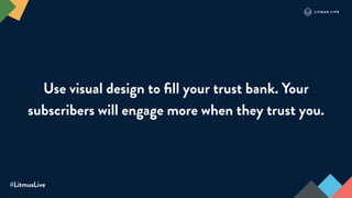 #LitmusLive
Use visual design to ﬁll your trust bank. Your
subscribers will engage more when they trust you.
 