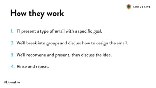 #LitmusLive
How they work
1. I'll present a type of email with a speciﬁc goal.
2. We'll break into groups and discuss how to design the email.
3. We'll reconvene and present, then discuss the idea.
4. Rinse and repeat.
 