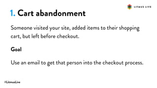 #LitmusLive
1. Cart abandonment
Someone visited your site, added items to their shopping
cart, but left before checkout.
Goal
Use an email to get that person into the checkout process.
 