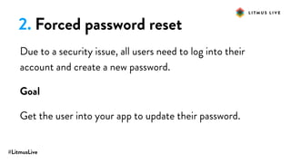 #LitmusLive
2. Forced password reset
Due to a security issue, all users need to log into their
account and create a new password.
Goal
Get the user into your app to update their password.
 