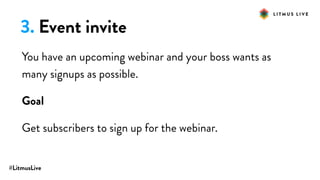 #LitmusLive
3. Event invite
You have an upcoming webinar and your boss wants as
many signups as possible.
Goal
Get subscribers to sign up for the webinar.
 