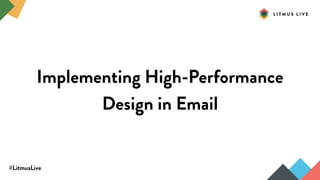 #LitmusLive
Implementing High-Performance
Design in Email
 