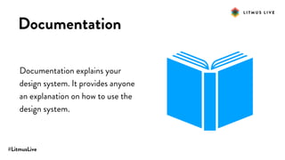 #LitmusLive
Documentation
Documentation explains your
design system. It provides anyone
an explanation on how to use the
design system.
 