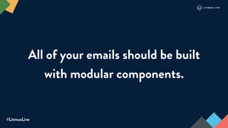 #LitmusLive
All of your emails should be built
with modular components.
 