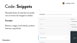#LitmusLive
Code: Snippets
Reusable blocks of code that are pulled
into an email and changed as needed.
Examples
Buttons, images, article blocks, product
features, copy blocks
 