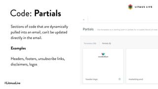 #LitmusLive
Code: Partials
Sections of code that are dynamically
pulled into an email, can't be updated
directly in the email.
Examples
Headers, footers, unsubscribe links,
disclaimers, logos
 