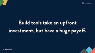 #LitmusLive
Build tools take an upfront
investment, but have a huge payoff.
 