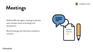 #LitmusLive
Meetings
Hold kickoffs and regular meetings to educate
team members about email design and
development.
Record meetings and make them available to
everyone.
 