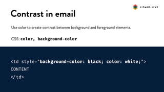 #LitmusLive
Contrast in email
Use color to create contrast between background and foreground elements.
CSS: color, background-color
<td style="background-color: black; color: white;">
CONTENT

</td>
 