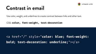 #LitmusLive
Contrast in email
Use color, weight, and underlines to create contrast between links and other text.
CSS: color, font-weight, text-decoration
<a href="/" style="color: blue; font-weight:
bold; text-decoration: underline;">
</a>
 