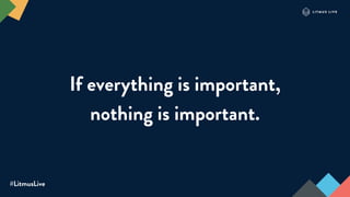 #LitmusLive
If everything is important,
nothing is important.
 