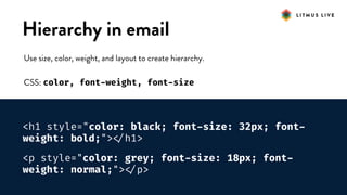 #LitmusLive
Hierarchy in email
Use size, color, weight, and layout to create hierarchy.
CSS: color, font-weight, font-size
<h1 style="color: black; font-size: 32px; font-
weight: bold;">
</h1>
<p style="color: grey; font-size: 18px; font-
weight: normal;">
</p>
 