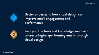 Better understand how visual design can
improve email engagement and
performance
Give you the tools and knowledge you need
to create higher-performing emails through
visual design
#LitmusLive
1
2
 