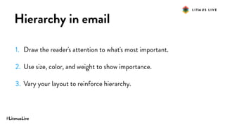 #LitmusLive
Hierarchy in email
1. Draw the reader's attention to what's most important.
2. Use size, color, and weight to show importance.
3. Vary your layout to reinforce hierarchy.
 
