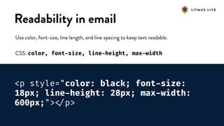 #LitmusLive
Readability in email
Use color, font-size, line length, and line spacing to keep text readable.
CSS: color, font-size, line-height, max-width
<p style="color: black; font-size:
18px; line-height: 28px; max-width:
600px;">
</p>
 