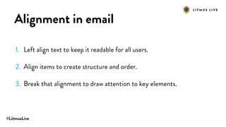 #LitmusLive
Alignment in email
1. Left align text to keep it readable for all users.
2. Align items to create structure and order.
3. Break that alignment to draw attention to key elements.
 