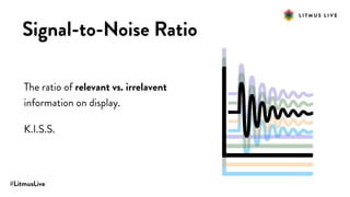 #LitmusLive
Signal-to-Noise Ratio
The ratio of relevant vs. irrelavent
information on display.
K.I.S.S.
 