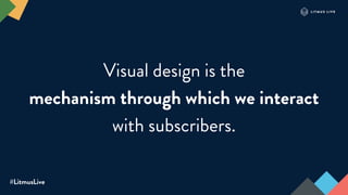 #LitmusLive
Visual design is the
mechanism through which we interact
with subscribers.
 
