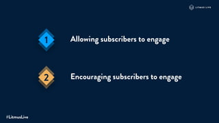 Allowing subscribers to engage
Encouraging subscribers to engage
#LitmusLive
1
2
 
