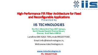 High-Performance FIR Filter Architecture for Fixed
and Reconfigurable Applications
Presented by
IIS TECHNOLOGIES
No: 40, C-Block,First Floor,HIET Campus,
North Parade Road,St.Thomas Mount,
Chennai, Tamil Nadu 600016.
Landline:044 4263 7391,mob:9952077540.
Email:info@iistechnologies.in,
Web:www.iistechnologies.in
www.iistechnologies.in
Ph: 9952077540
 