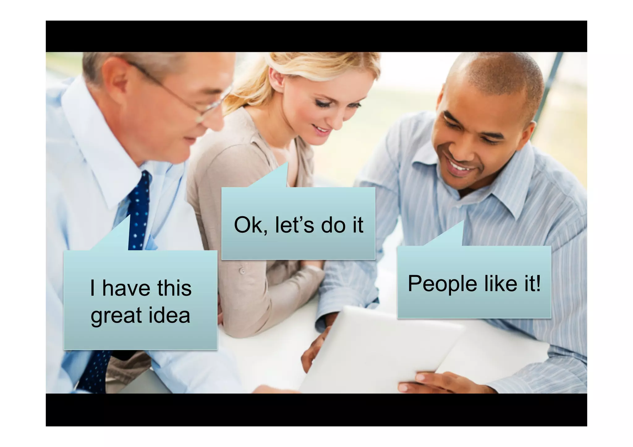 I have this
great idea
People like it!
Ok, let’s do it
 