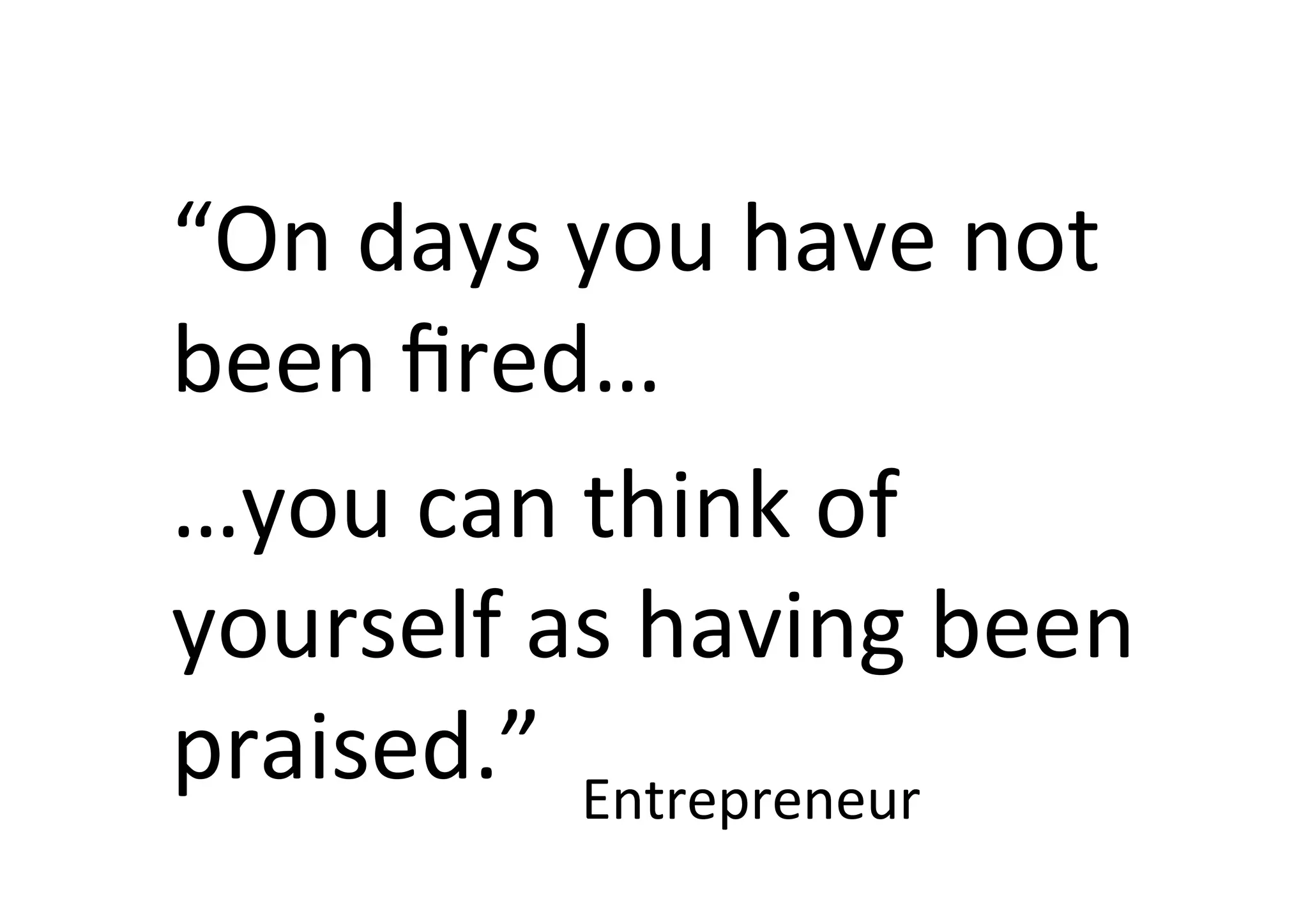 “On	
  days	
  you	
  have	
  not	
  
been	
  ﬁred…	
  	
  
…you	
  can	
  think	
  of	
  
yourself	
  as	
  having	
  been	
  
praised.”	
   Entrepreneur	
  
 