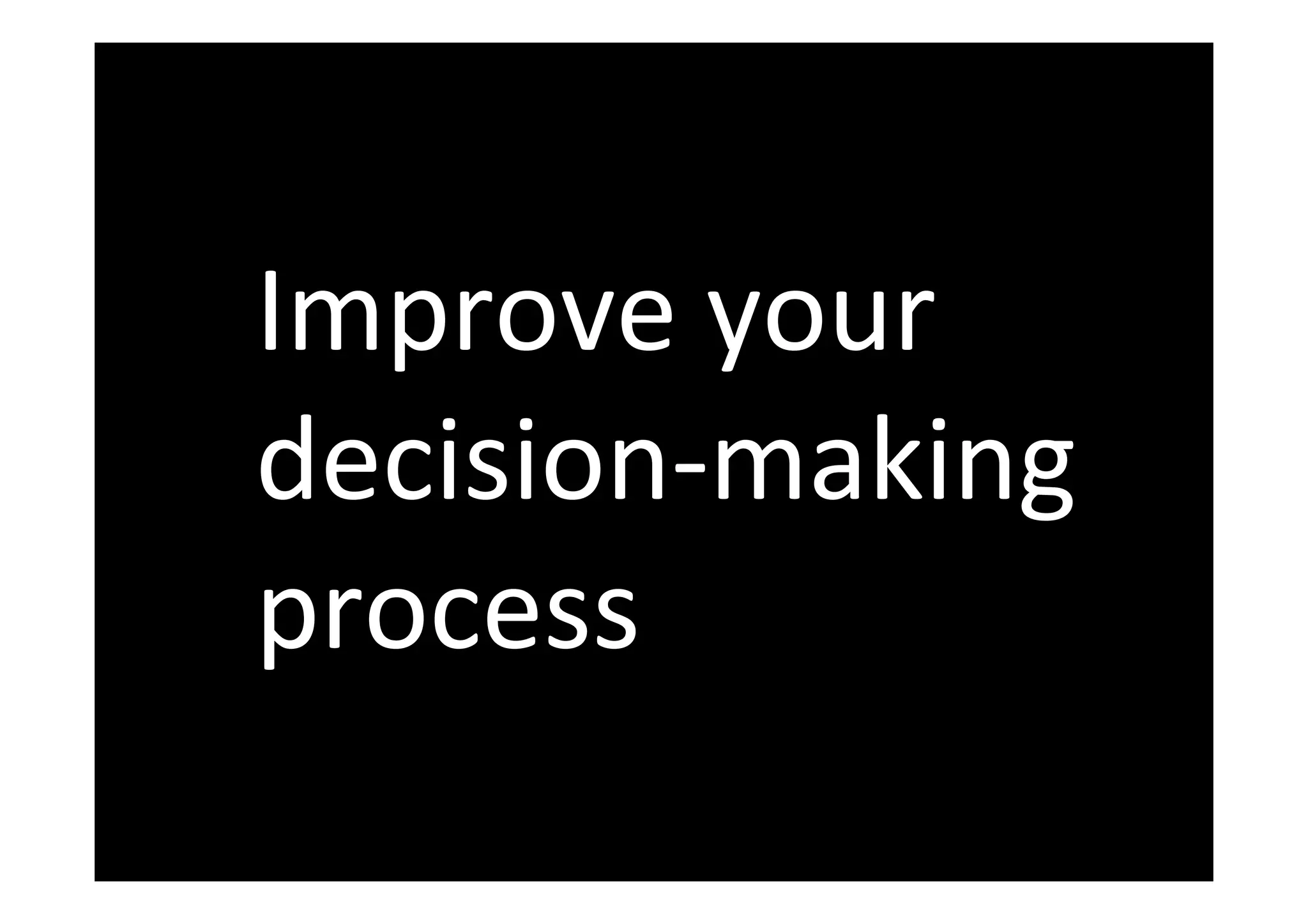  
Improve	
  your	
  
decision-­‐making	
  
process	
  
 