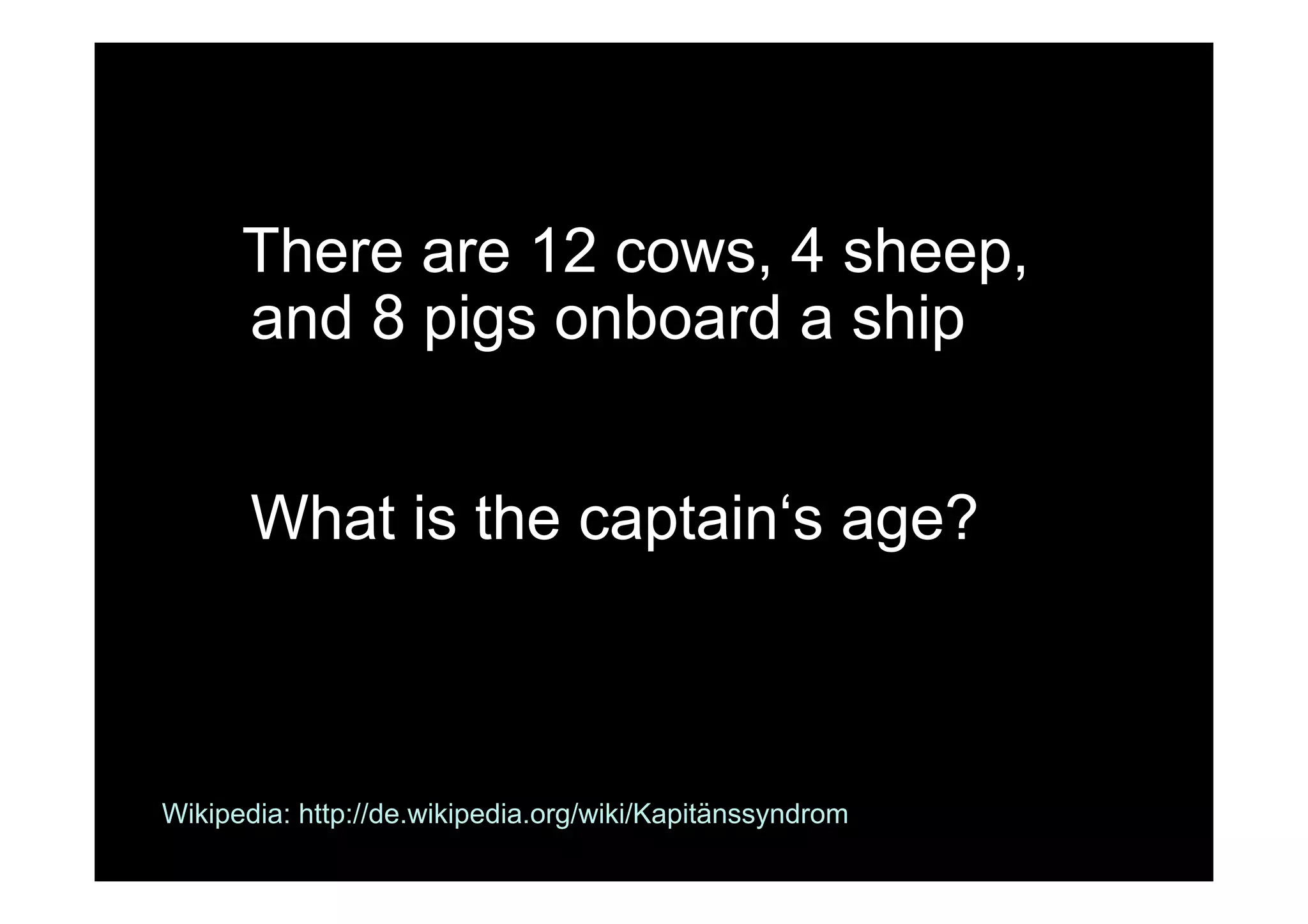 There are 12 cows, 4 sheep,
and 8 pigs onboard a ship
What is the captain‘s age?
Wikipedia: http://de.wikipedia.org/wiki/Kapitänssyndrom
 