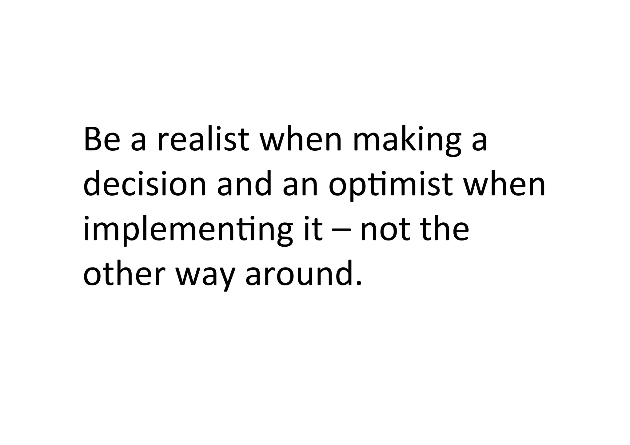 Be	
  a	
  realist	
  when	
  making	
  a	
  
decision	
  and	
  an	
  opTmist	
  when	
  
implemenTng	
  it	
  –	
  not	
  the	
  
other	
  way	
  around.	
  
 