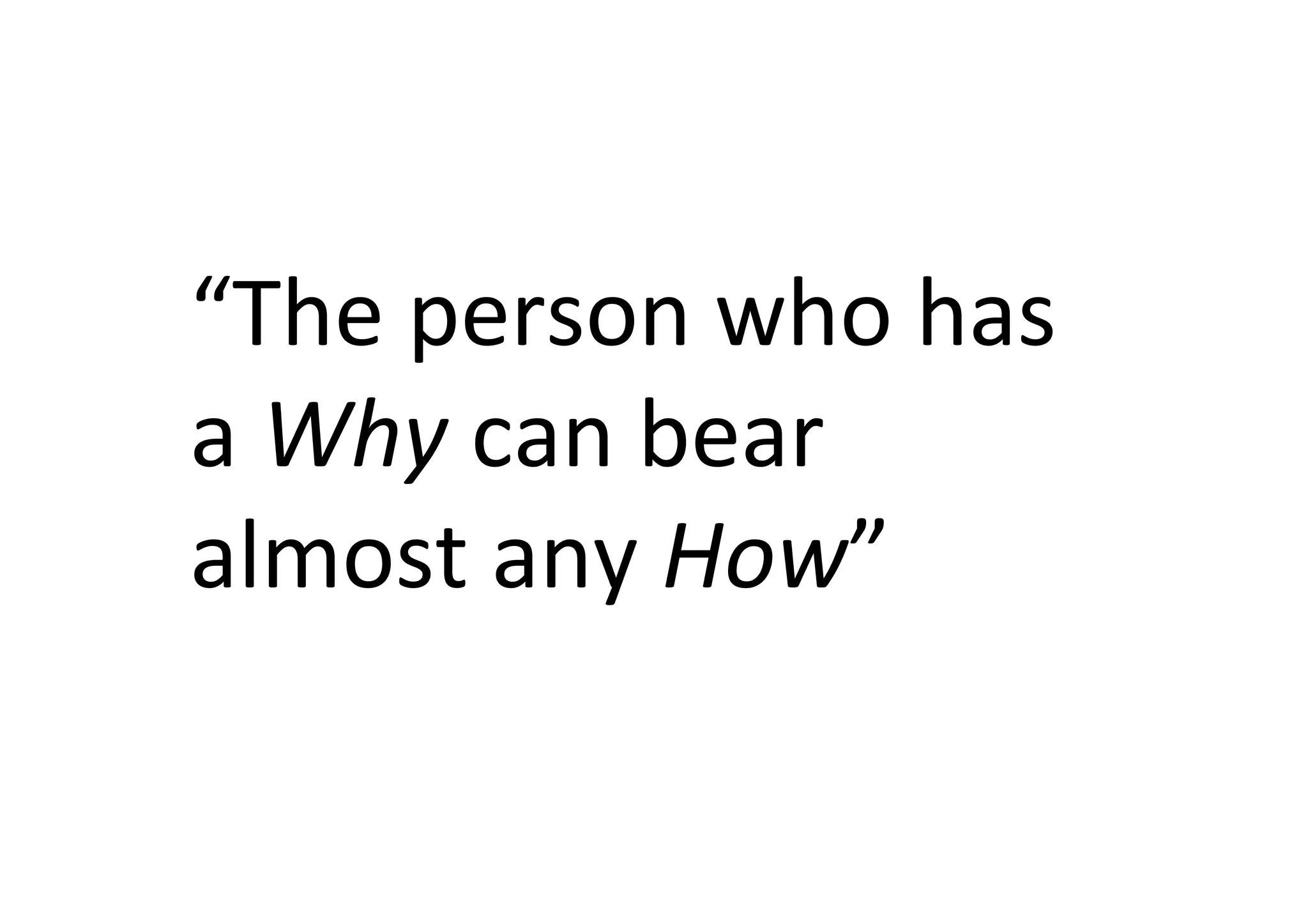 “The	
  person	
  who	
  has	
  
a	
  Why	
  can	
  bear	
  
almost	
  any	
  How”	
  
 