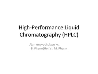 High-Performance Liquid
Chromatography (HPLC)
Ajah Anayochukwu Kc.
B. Pharm(Hon’s), M. Pharm
 