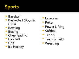 Baseball Basketball (Boys & Girls) Bowling Boxing Cheerleading Football Golf Ice Hockey Lacrosse Poker Power Lifting Softball Tennis Track & Field Wrestling 