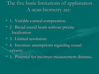 The five basic limitations of applanation A-scan biometry are:  <ul><li>1.  Variable corneal compression.  </li></ul><ul><...