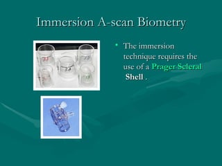 Immersion A-scan Biometry <ul><li>The immersion technique requires the use of a  Prager   Scleral  Shell  . </li></ul>