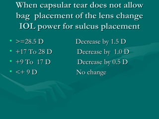 When capsular tear does not allow bag  placement of the lens change IOL power for sulcus placement <ul><li>>=28.5 D  Decre...
